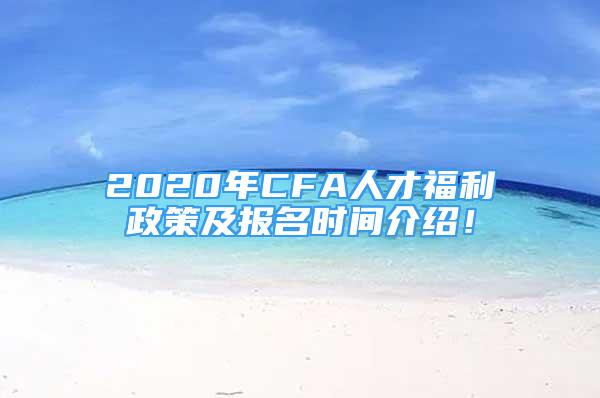 2020年CFA人才福利政策及报名时间介绍！