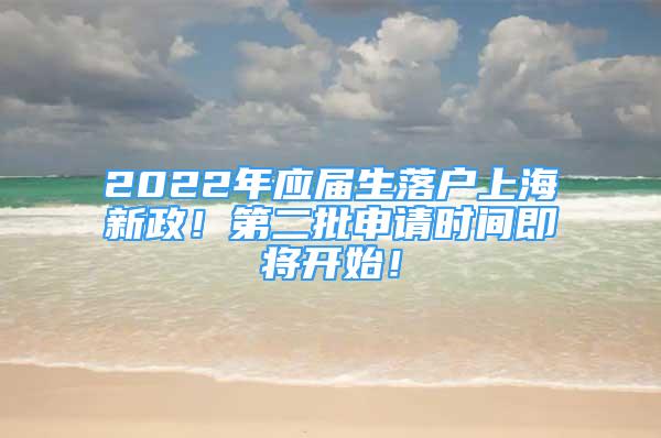 2022年应届生落户上海新政！第二批申请时间即将开始！