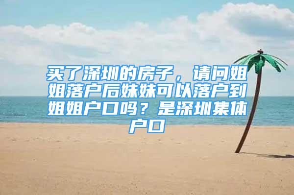 买了深圳的房子，请问姐姐落户后妹妹可以落户到姐姐户口吗？是深圳集体户口