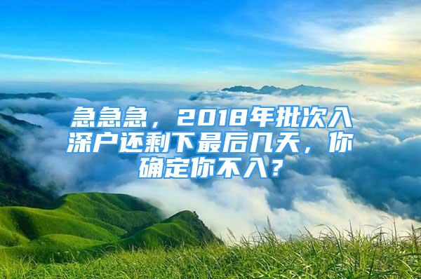 急急急，2018年批次入深户还剩下最后几天，你确定你不入？