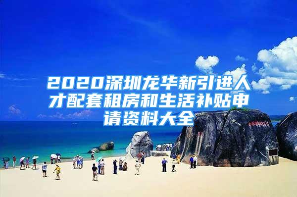 2020深圳龙华新引进人才配套租房和生活补贴申请资料大全