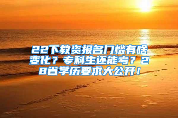 22下教资报名门槛有啥变化？专科生还能考？28省学历要求大公开！