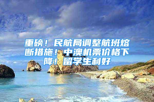 重磅！民航局调整航班熔断措施！中澳机票价格下降！留学生利好