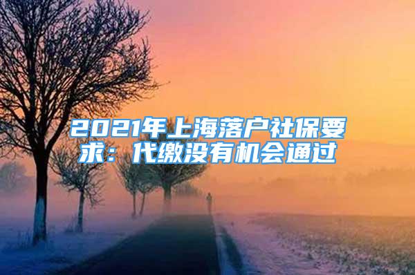 2021年上海落户社保要求：代缴没有机会通过