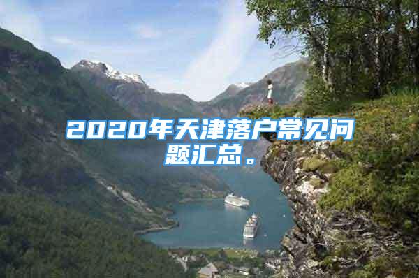 2020年天津落户常见问题汇总。