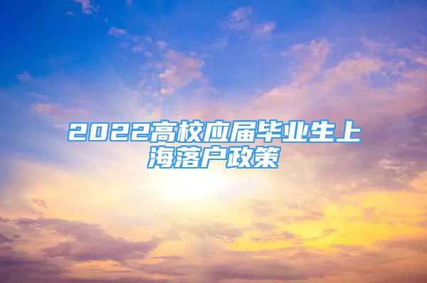 2022高校应届毕业生上海落户政策