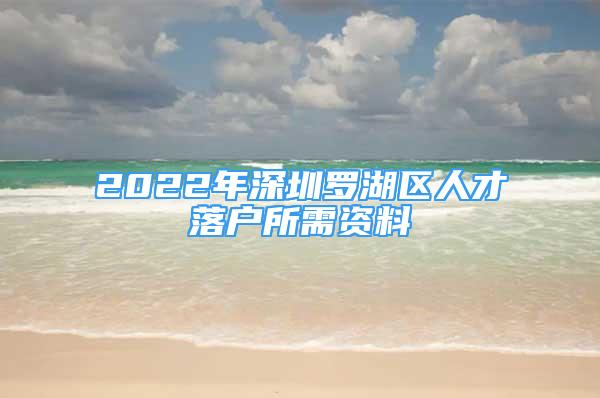 2022年深圳罗湖区人才落户所需资料