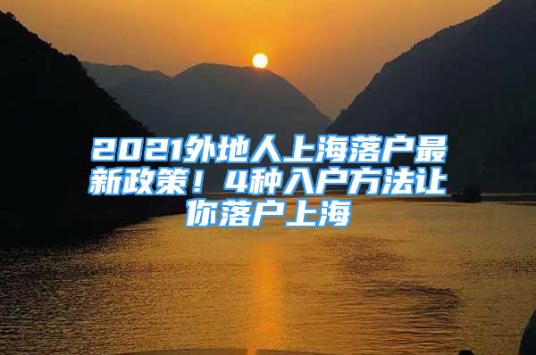 2021外地人上海落户最新政策！4种入户方法让你落户上海