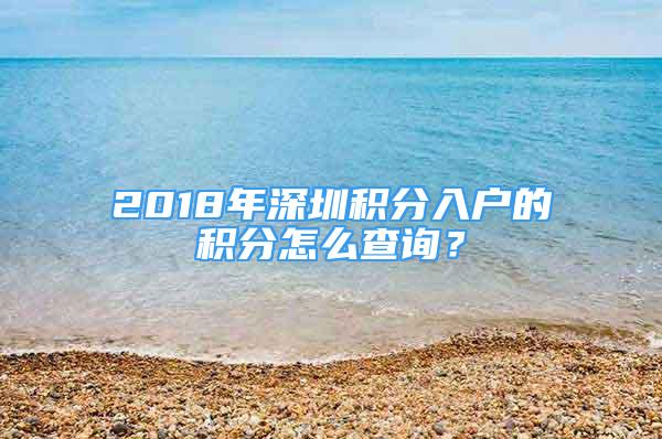 2018年深圳积分入户的积分怎么查询？