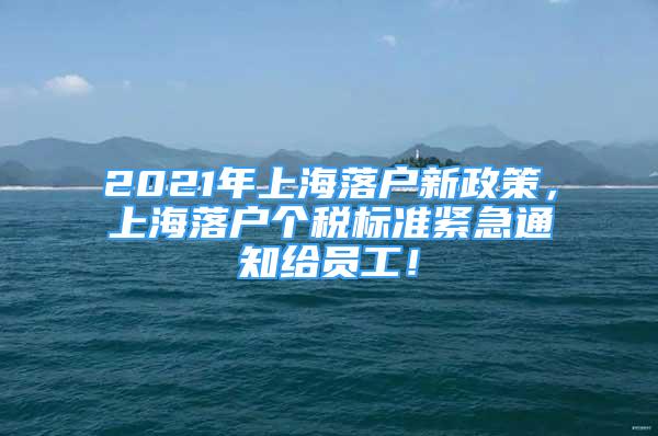 2021年上海落户新政策，上海落户个税标准紧急通知给员工！