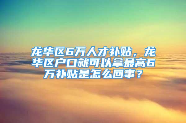 龙华区6万人才补贴，龙华区户口就可以拿最高6万补贴是怎么回事？