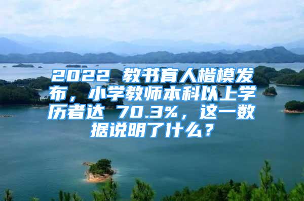 2022 教书育人楷模发布，小学教师本科以上学历者达 70.3%，这一数据说明了什么？