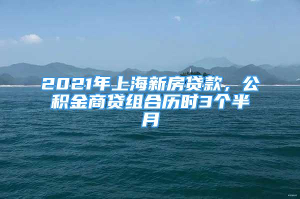 2021年上海新房贷款，公积金商贷组合历时3个半月