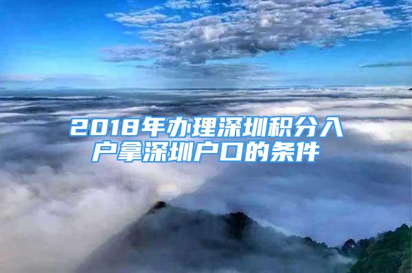 2018年办理深圳积分入户拿深圳户口的条件