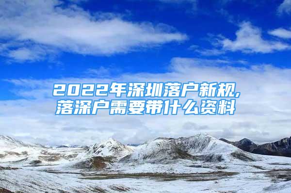 2022年深圳落户新规,落深户需要带什么资料