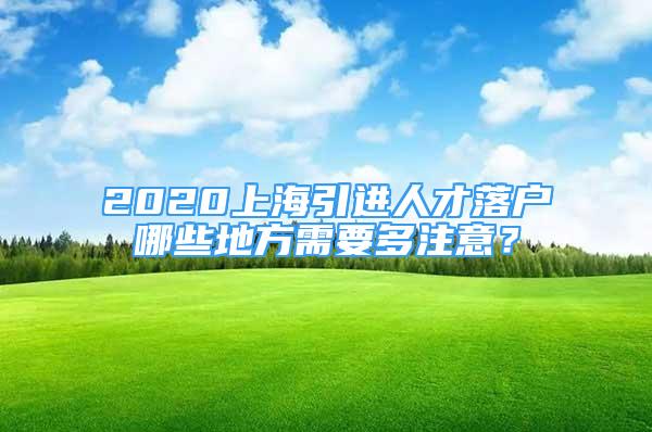 2020上海引进人才落户哪些地方需要多注意？