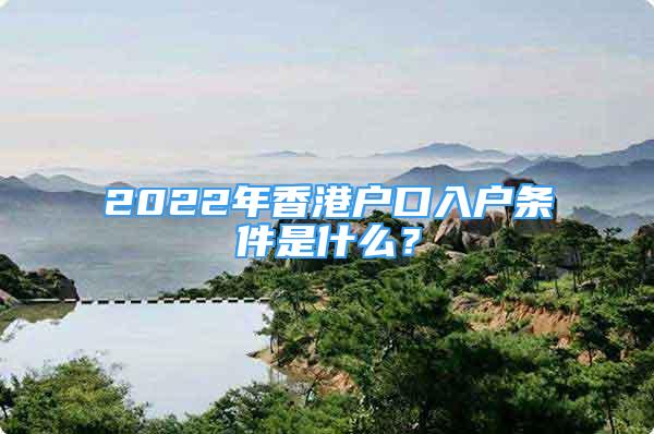 2022年香港户口入户条件是什么？