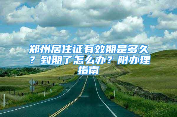 郑州居住证有效期是多久？到期了怎么办？附办理指南