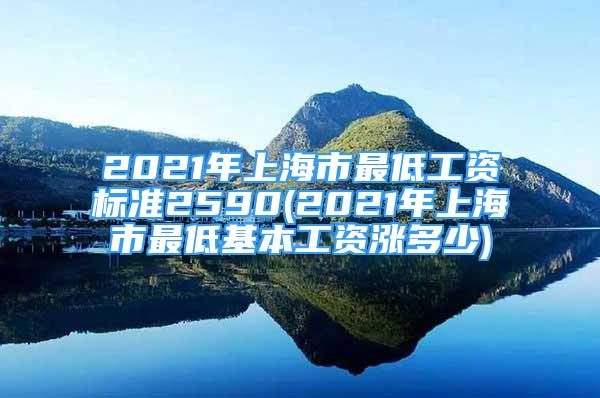 2021年上海市最低工资标准2590(2021年上海市最低基本工资涨多少)