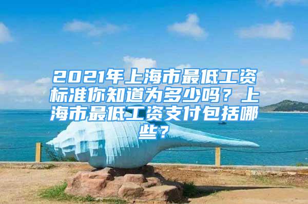 2021年上海市最低工资标准你知道为多少吗？上海市最低工资支付包括哪些？