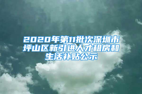 2020年第11批次深圳市坪山区新引进人才租房和生活补贴公示