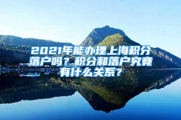 2021年能办理上海积分落户吗？积分和落户究竟有什么关系？