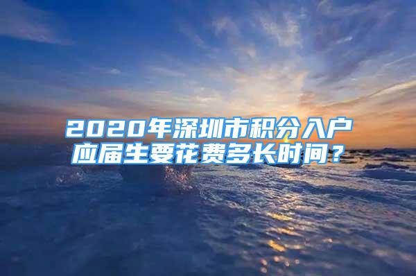 2020年深圳市积分入户应届生要花费多长时间？