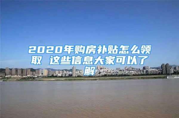 2020年购房补贴怎么领取 这些信息大家可以了解