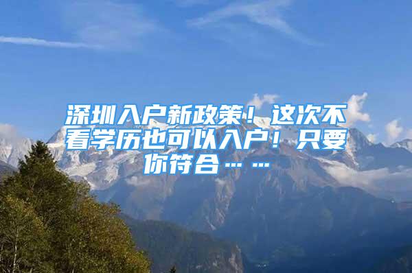 深圳入户新政策！这次不看学历也可以入户！只要你符合……