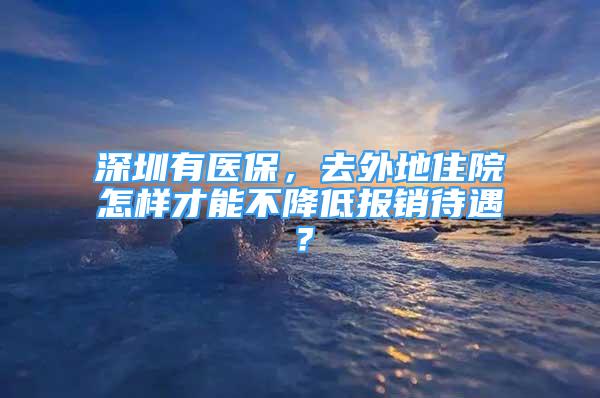 深圳有医保，去外地住院怎样才能不降低报销待遇？