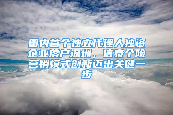 国内首个独立代理人独资企业落户深圳，信泰个险营销模式创新迈出关键一步