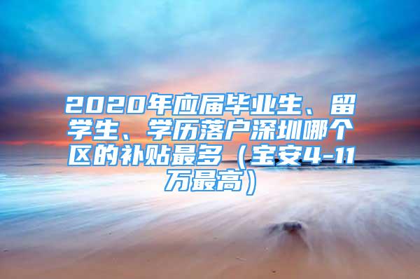 2020年应届毕业生、留学生、学历落户深圳哪个区的补贴最多（宝安4-11万最高）