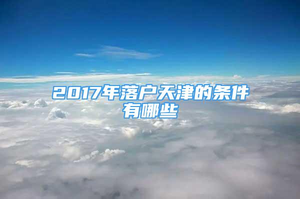 2017年落户天津的条件有哪些