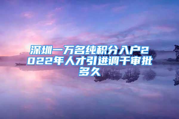 深圳一万名纯积分入户2022年人才引进调干审批多久