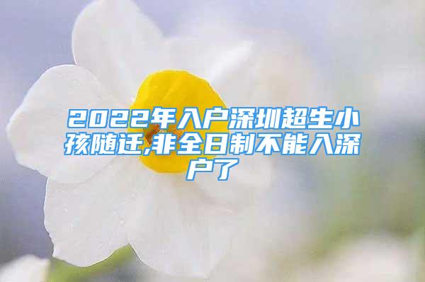 2022年入户深圳超生小孩随迁,非全日制不能入深户了