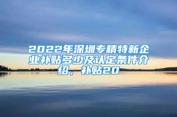 2022年深圳专精特新企业补贴多少及认定条件介绍，补贴20