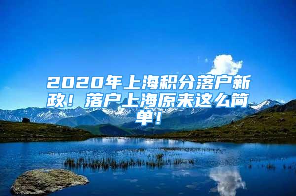 2020年上海积分落户新政！落户上海原来这么简单！