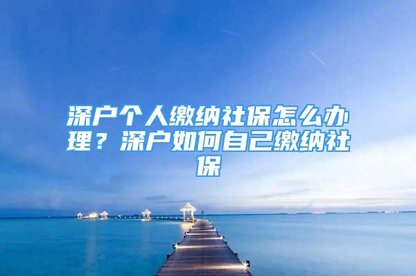 深户个人缴纳社保怎么办理？深户如何自己缴纳社保