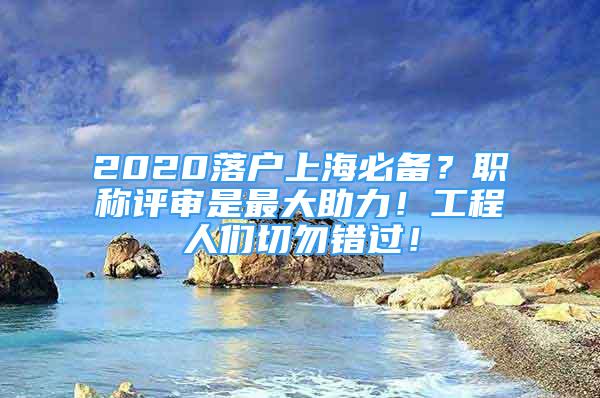 2020落户上海必备？职称评审是最大助力！工程人们切勿错过！