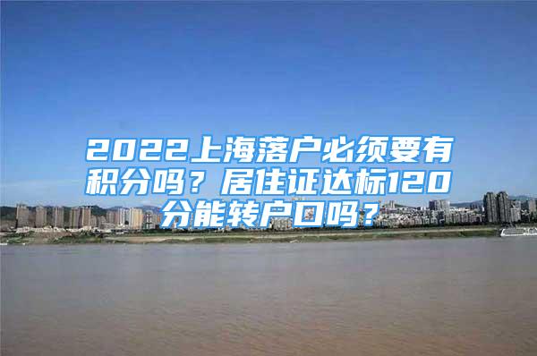 2022上海落户必须要有积分吗？居住证达标120分能转户口吗？