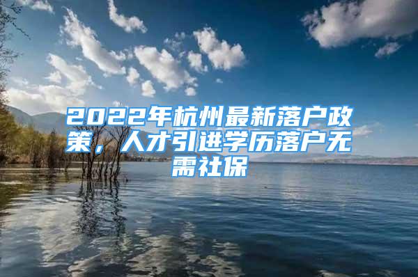 2022年杭州最新落户政策，人才引进学历落户无需社保