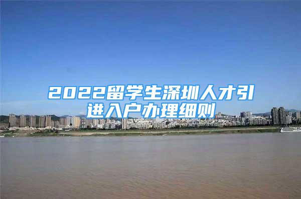 2022留学生深圳人才引进入户办理细则