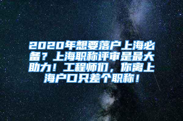 2020年想要落户上海必备？上海职称评审是最大助力！工程师们，你离上海户口只差个职称！