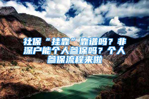 社保“挂靠”靠谱吗？非深户能个人参保吗？个人参保流程来啦