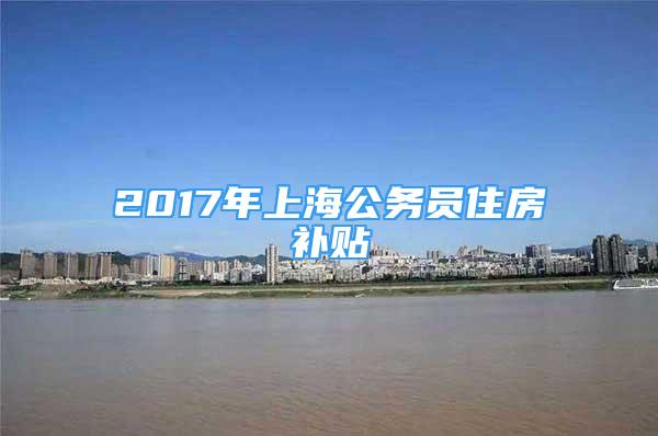 2017年上海公务员住房补贴