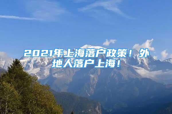 2021年上海落户政策！外地人落户上海！