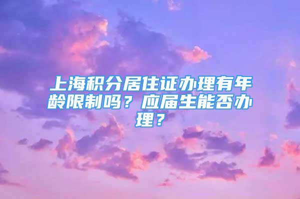 上海积分居住证办理有年龄限制吗？应届生能否办理？