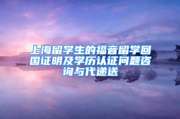 上海留学生的福音留学回国证明及学历认证问题咨询与代递送