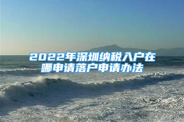 2022年深圳纳税入户在哪申请落户申请办法