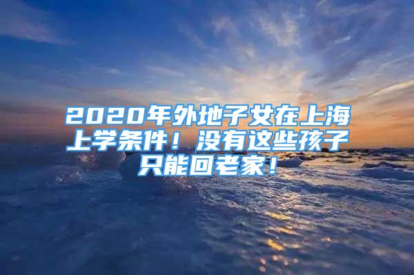 2020年外地子女在上海上学条件！没有这些孩子只能回老家！